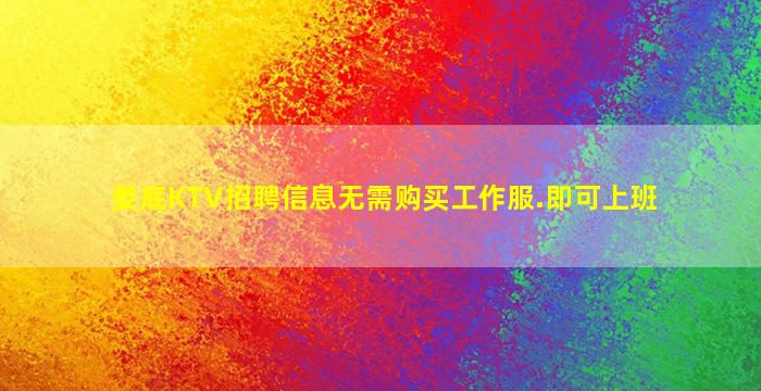 娄底KTV招聘信息无需购买工作服.即可上班
